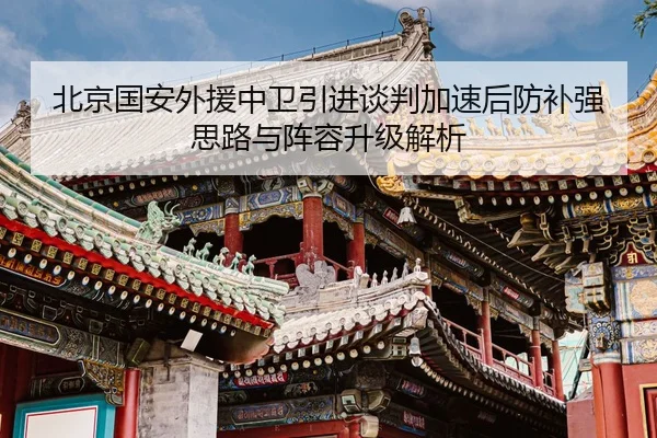 北京国安外援中卫引进谈判加速后防补强思路与阵容升级解析